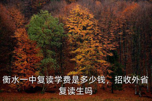 衡水靠譜招生費用是多少,衡水一中復讀學費是多少錢