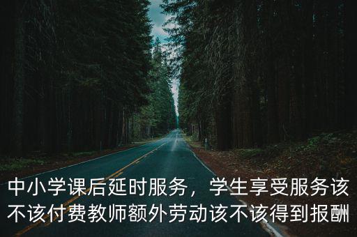 中小學(xué)課后延時(shí)服務(wù)，學(xué)生享受服務(wù)該不該付費(fèi)教師額外勞動(dòng)該不該得到報(bào)酬