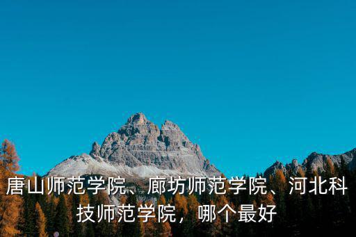 唐山師范學(xué)院、廊坊師范學(xué)院、河北科技師范學(xué)院，哪個(gè)最好