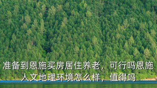 準備到恩施買房居住養老，可行嗎恩施人文地理環境怎么樣，值得嗎