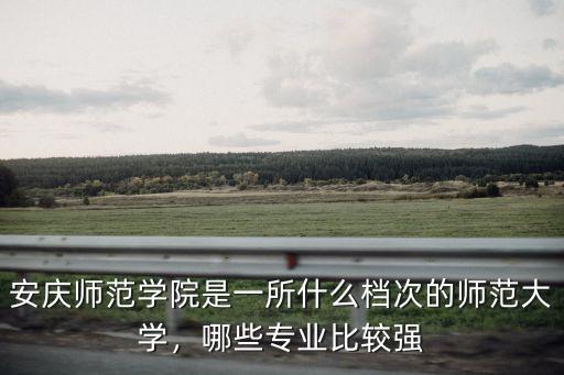 安慶師范學(xué)院是一所什么檔次的師范大學(xué)，哪些專業(yè)比較強(qiáng)