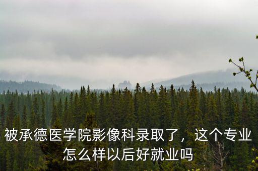 被承德醫(yī)學(xué)院影像科錄取了，這個(gè)專業(yè)怎么樣以后好就業(yè)嗎