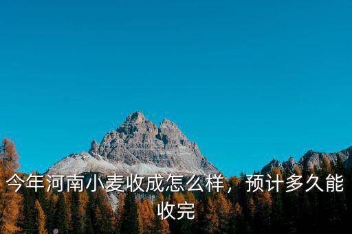 河南收麥怎么樣,今年河南小麥收成怎么樣