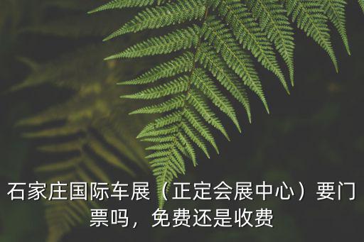 石家莊國際車展（正定會展中心）要門票嗎，免費還是收費