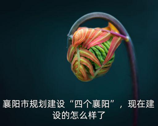 襄陽市規(guī)劃建設“四個襄陽”，現(xiàn)在建設的怎么樣了