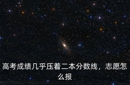 高考成績幾乎壓著二本分?jǐn)?shù)線，志愿怎么報(bào)