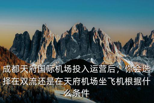 成都天府國際機場投入運營后，你會選擇在雙流還是在天府機場坐飛機根據什么條件