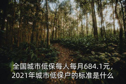 全國城市低保每人每月684.1元，2021年城市低保戶的標(biāo)準(zhǔn)是什么