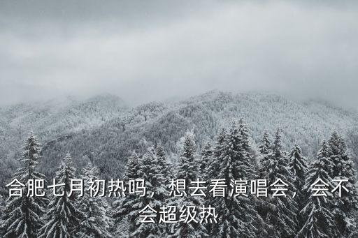 合肥七月初熱嗎，想去看演唱會，會不會超級熱