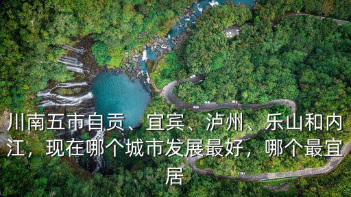 川南五市自貢、宜賓、瀘州、樂山和內江，現在哪個城市發展最好，哪個最宜居