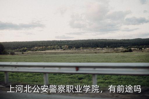 上河北公安警察職業學院，有前途嗎