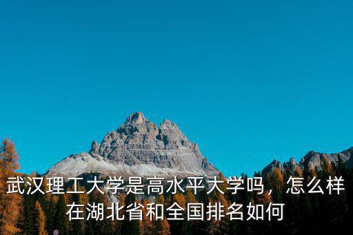 武漢理工大學是高水平大學嗎，怎么樣在湖北省和全國排名如何