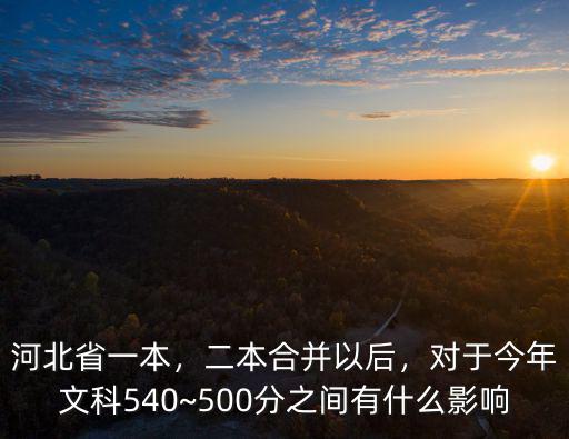 河北省一本，二本合并以后，對于今年文科540~500分之間有什么影響