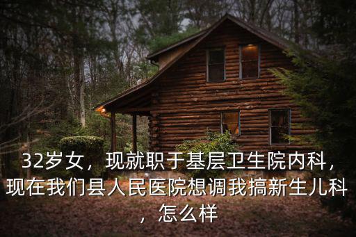 32歲女，現就職于基層衛生院內科，現在我們縣人民醫院想調我搞新生兒科，怎么樣