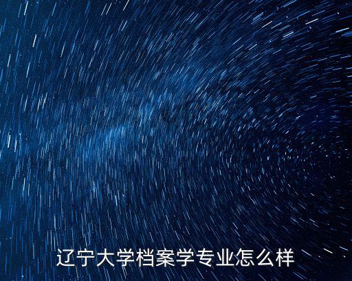 武漢大學檔案學怎么樣,遼寧大學檔案學專業怎么樣