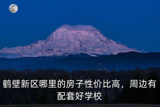 鶴壁哪里買房比較好,鶴壁新區哪里的房子性價比高