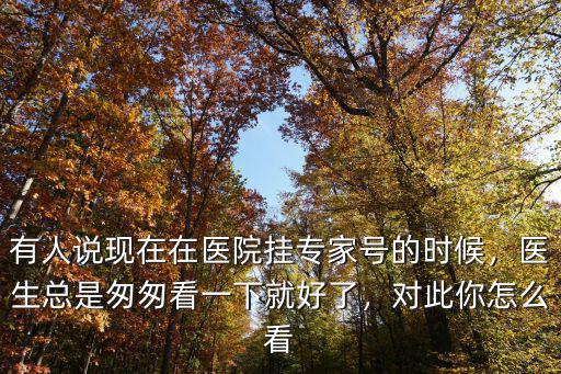 有人說現在在醫院掛專家號的時候，醫生總是匆匆看一下就好了，對此你怎么看