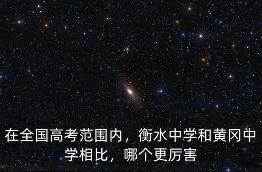 在全國高考范圍內，衡水中學和黃岡中學相比，哪個更厲害