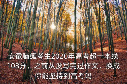 安徽腦癱考生2020年高考超一本線108分，之前從沒(méi)寫完過(guò)作文，換成你能堅(jiān)持到高考嗎
