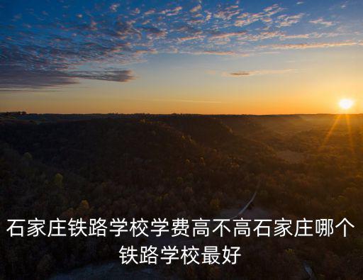 石家莊鐵路學校學費高不高石家莊哪個鐵路學校最好