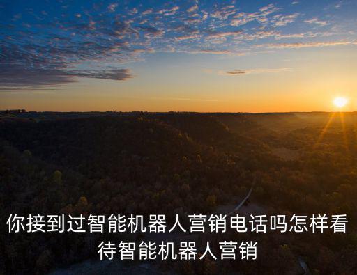 你接到過智能機器人營銷電話嗎怎樣看待智能機器人營銷