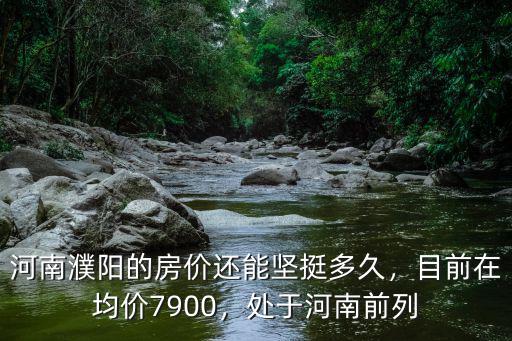 河南濮陽的房價還能堅挺多久，目前在均價7900，處于河南前列