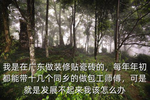 我是在廣東做裝修貼瓷磚的，每年年初都能帶十幾個同鄉的做包工師傅，可是就是發展不起來我該怎么辦