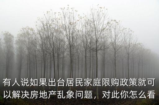 有人說如果出臺居民家庭限購政策就可以解決房地產亂象問題，對此你怎么看