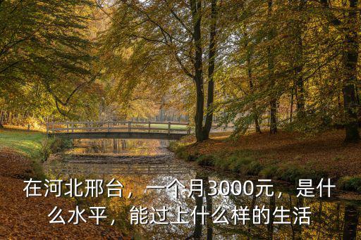 在河北邢臺(tái)，一個(gè)月3000元，是什么水平，能過上什么樣的生活