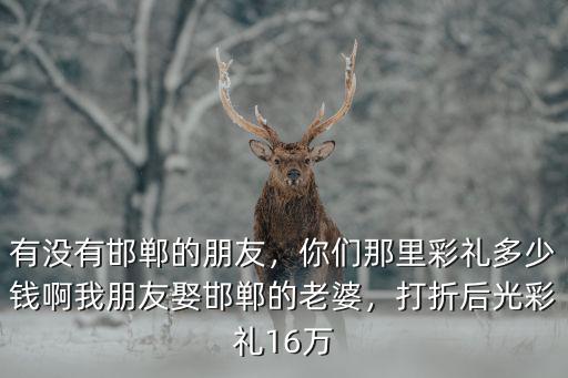 河北邯鄲趙縣彩禮多少,河北邯鄲邱縣彩禮是多少