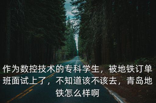 作為數(shù)控技術(shù)的?？茖W(xué)生，被地鐵訂單班面試上了，不知道該不該去，青島地鐵怎么樣啊