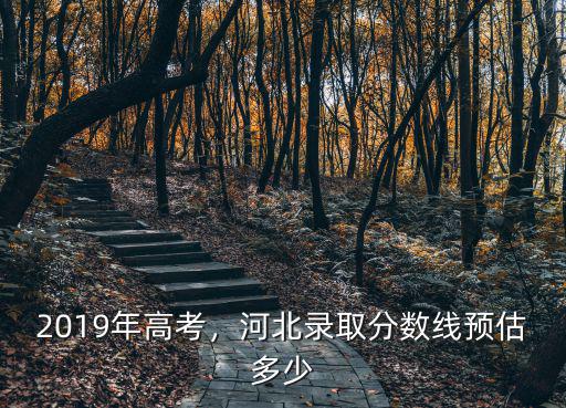 2019年高考，河北錄取分?jǐn)?shù)線預(yù)估多少