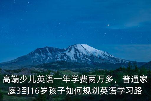 高端少兒英語一年學(xué)費(fèi)兩萬多，普通家庭3到16歲孩子如何規(guī)劃英語學(xué)習(xí)路