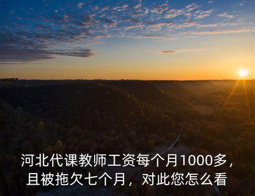 河北代課教師工資每個月1000多，且被拖欠七個月，對此您怎么看