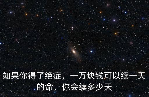 如果你得了絕癥，一萬塊錢可以續(xù)一天的命，你會(huì)續(xù)多少天