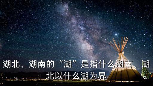 湖北、湖南的“湖”是指什么湖南、湖北以什么湖為界