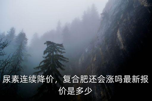 尿素連續降價，復合肥還會漲嗎最新報價是多少