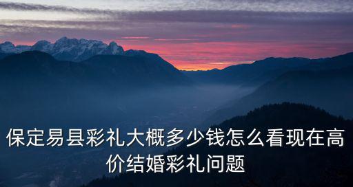 保定的結婚彩禮一般多少錢,保定易縣彩禮大概多少錢