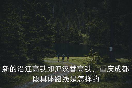 新的沿江高鐵即滬漢蓉高鐵，重慶成都段具體路線是怎樣的