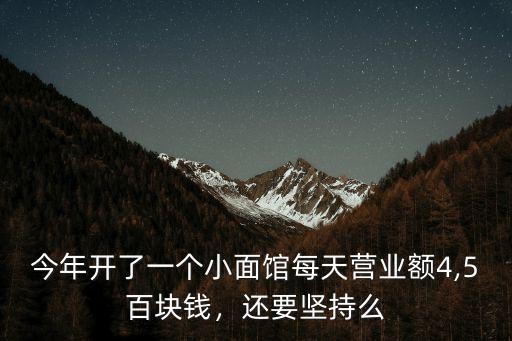 今年開了一個小面館每天營業額4,5百塊錢，還要堅持么