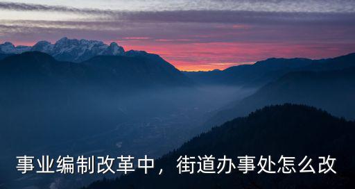 事業編制改革中，街道辦事處怎么改