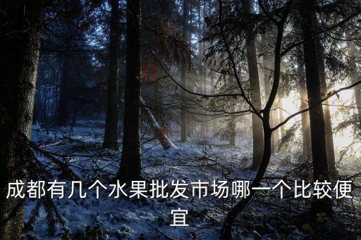 成都有幾個水果批發市場哪一個比較便宜