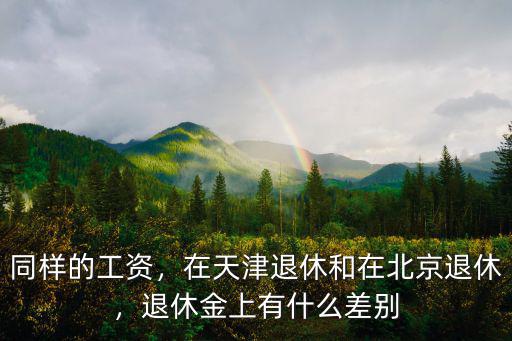 同樣的工資，在天津退休和在北京退休，退休金上有什么差別