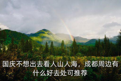 成都周邊國慶度假哪里好,成都周邊有什么好去處可推薦