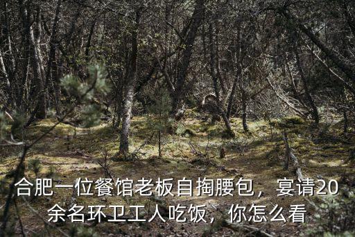 合肥一位餐館老板自掏腰包，宴請20余名環衛工人吃飯，你怎么看
