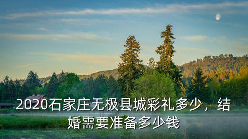 2020石家莊無極縣城彩禮多少，結婚需要準備多少錢