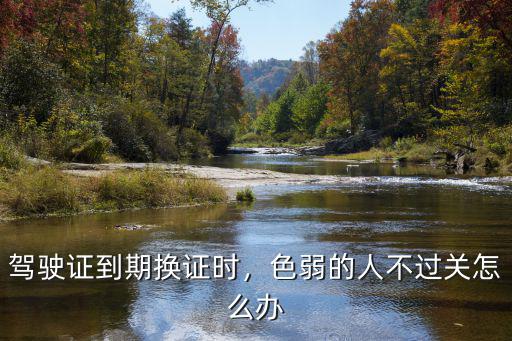 宜昌換證體檢色弱不合格怎么辦,色弱的人不過關怎么辦