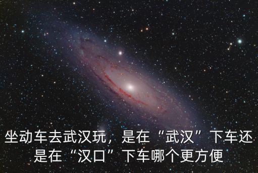 去武漢火車站怎么坐車方便嗎,坐動(dòng)車去武漢玩