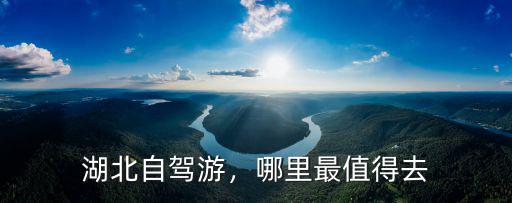 湖北自駕游攻略怎么,想去湖北租車自駕游