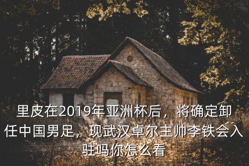 里皮在2019年亞洲杯后，將確定卸任中國男足，現(xiàn)武漢卓爾主帥李鐵會入駐嗎你怎么看